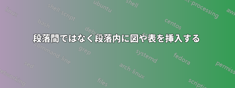 段落間ではなく段落内に図や表を挿入する