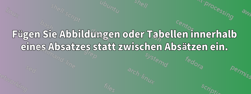 Fügen Sie Abbildungen oder Tabellen innerhalb eines Absatzes statt zwischen Absätzen ein.