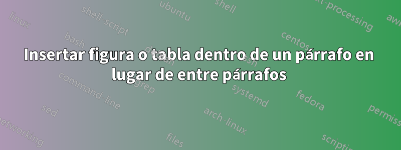 Insertar figura o tabla dentro de un párrafo en lugar de entre párrafos