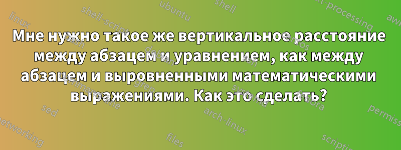 Мне нужно такое же вертикальное расстояние между абзацем и уравнением, как между абзацем и выровненными математическими выражениями. Как это сделать?