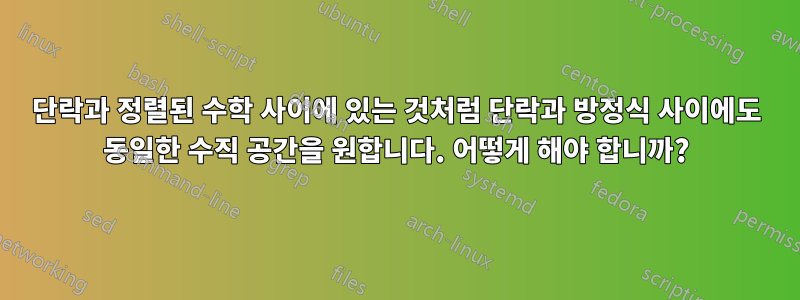 단락과 정렬된 수학 사이에 있는 것처럼 단락과 방정식 사이에도 동일한 수직 공간을 원합니다. 어떻게 해야 합니까?