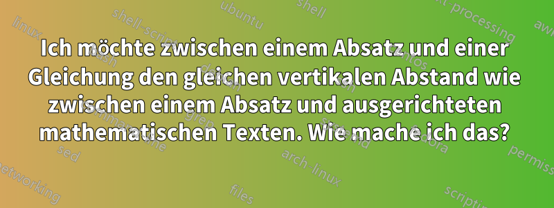 Ich möchte zwischen einem Absatz und einer Gleichung den gleichen vertikalen Abstand wie zwischen einem Absatz und ausgerichteten mathematischen Texten. Wie mache ich das?