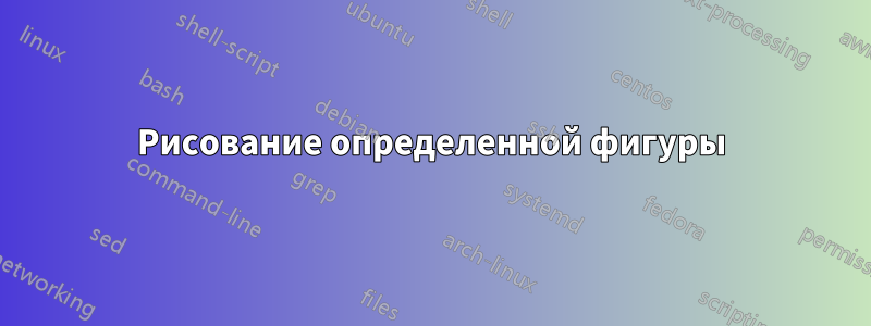 Рисование определенной фигуры