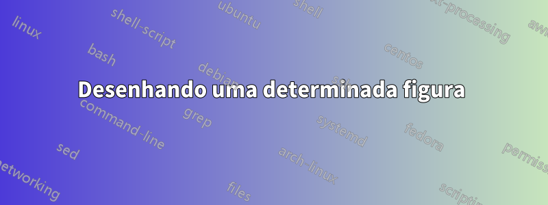 Desenhando uma determinada figura