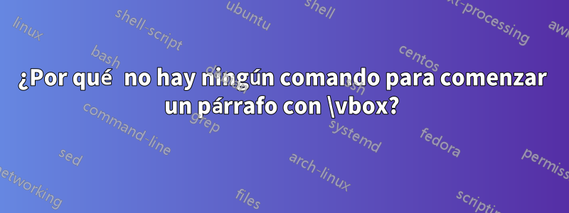 ¿Por qué no hay ningún comando para comenzar un párrafo con \vbox?