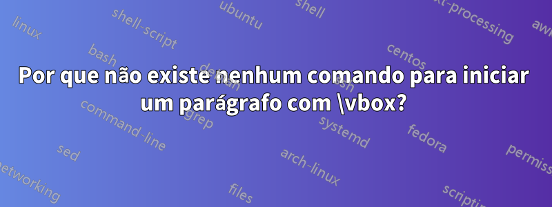 Por que não existe nenhum comando para iniciar um parágrafo com \vbox?