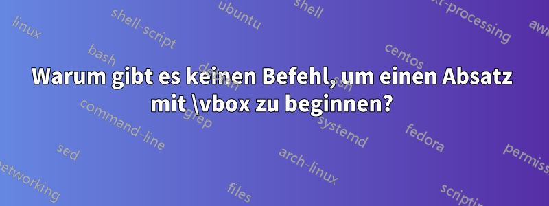 Warum gibt es keinen Befehl, um einen Absatz mit \vbox zu beginnen?