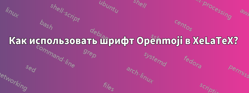 Как использовать шрифт Openmoji в XeLaTeX?