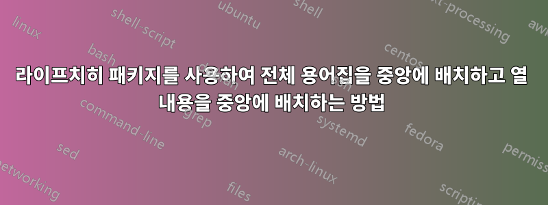 라이프치히 패키지를 사용하여 전체 용어집을 중앙에 배치하고 열 내용을 중앙에 배치하는 방법