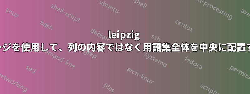 leipzig パッケージを使用して、列の内容ではなく用語集全体を中央に配置する方法