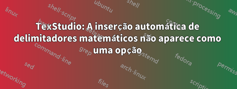 TexStudio: A inserção automática de delimitadores matemáticos não aparece como uma opção