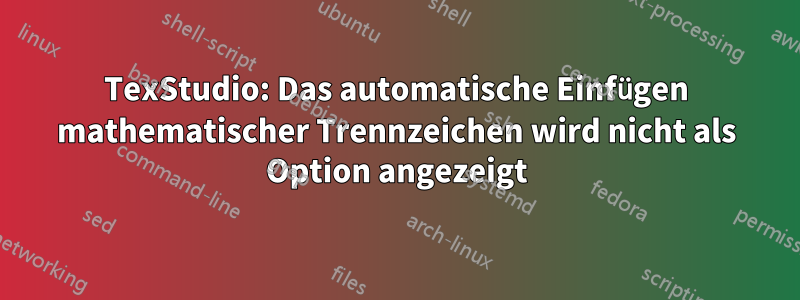 TexStudio: Das automatische Einfügen mathematischer Trennzeichen wird nicht als Option angezeigt