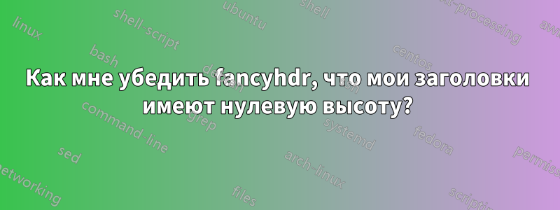 Как мне убедить fancyhdr, что мои заголовки имеют нулевую высоту?