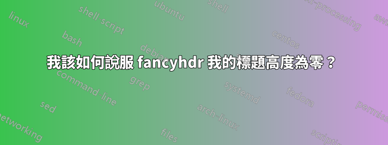 我該如何說服 fancyhdr 我的標題高度為零？