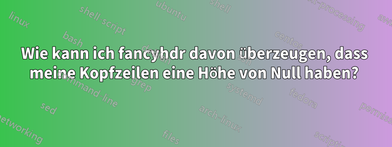 Wie kann ich fancyhdr davon überzeugen, dass meine Kopfzeilen eine Höhe von Null haben?