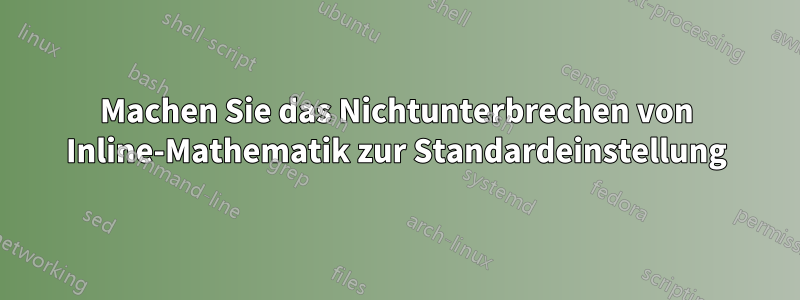 Machen Sie das Nichtunterbrechen von Inline-Mathematik zur Standardeinstellung