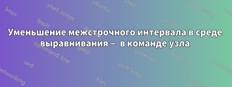 Уменьшение межстрочного интервала в среде выравнивания — в команде узла