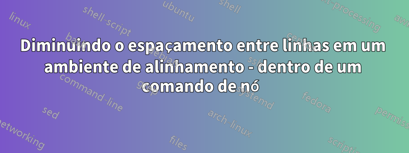 Diminuindo o espaçamento entre linhas em um ambiente de alinhamento - dentro de um comando de nó