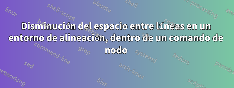 Disminución del espacio entre líneas en un entorno de alineación, dentro de un comando de nodo