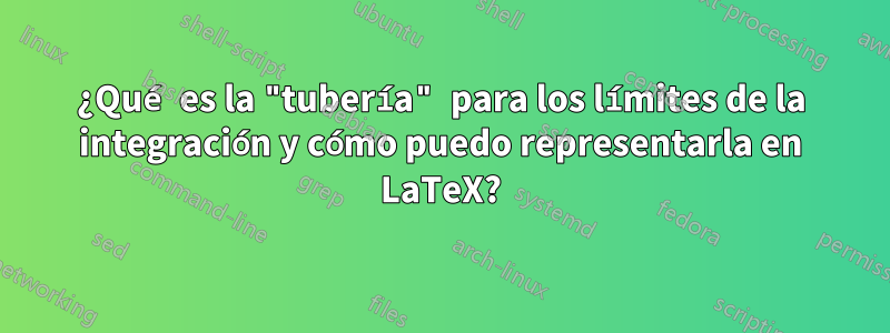 ¿Qué es la "tubería" para los límites de la integración y cómo puedo representarla en LaTeX?