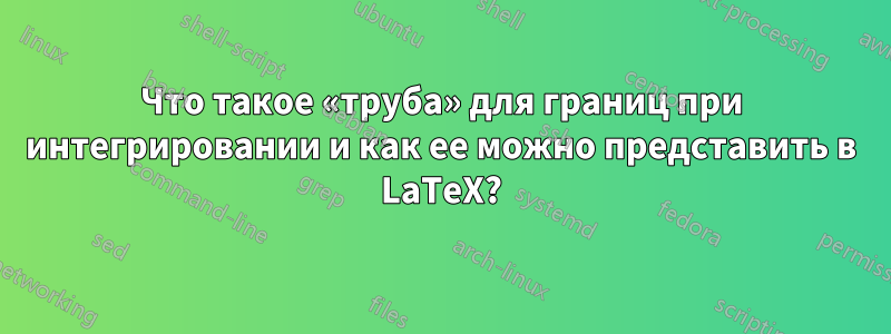 Что такое «труба» для границ при интегрировании и как ее можно представить в LaTeX?