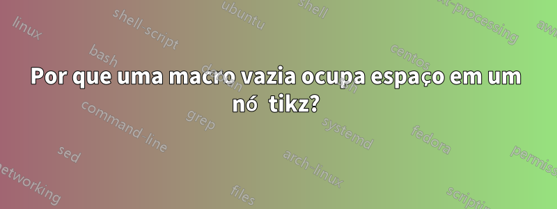 Por que uma macro vazia ocupa espaço em um nó tikz?