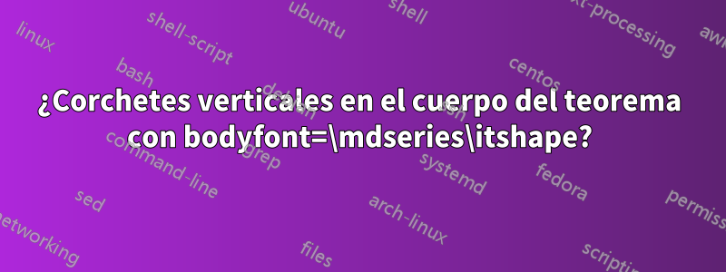 ¿Corchetes verticales en el cuerpo del teorema con bodyfont=\mdseries\itshape?