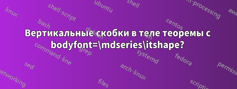 Вертикальные скобки в теле теоремы с bodyfont=\mdseries\itshape?