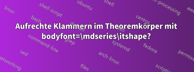 Aufrechte Klammern im Theoremkörper mit bodyfont=\mdseries\itshape?