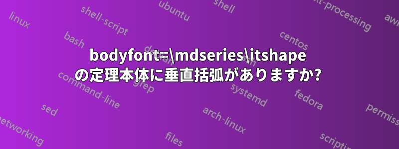 bodyfont=\mdseries\itshape の定理本体に垂直括弧がありますか?