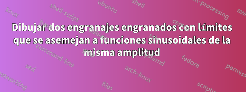 Dibujar dos engranajes engranados con límites que se asemejan a funciones sinusoidales de la misma amplitud