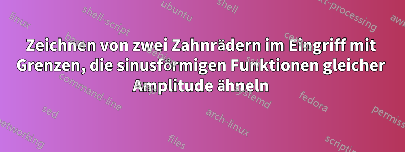 Zeichnen von zwei Zahnrädern im Eingriff mit Grenzen, die sinusförmigen Funktionen gleicher Amplitude ähneln