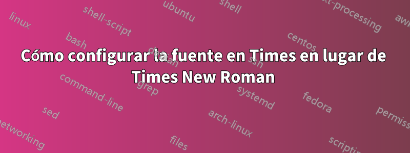 Cómo configurar la fuente en Times en lugar de Times New Roman