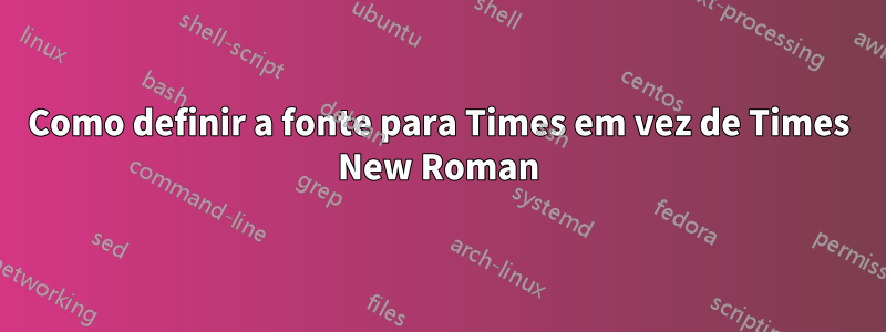 Como definir a fonte para Times em vez de Times New Roman