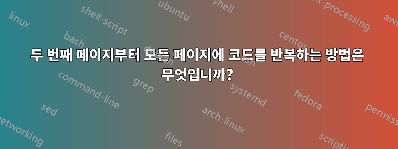 두 번째 페이지부터 모든 페이지에 코드를 반복하는 방법은 무엇입니까?