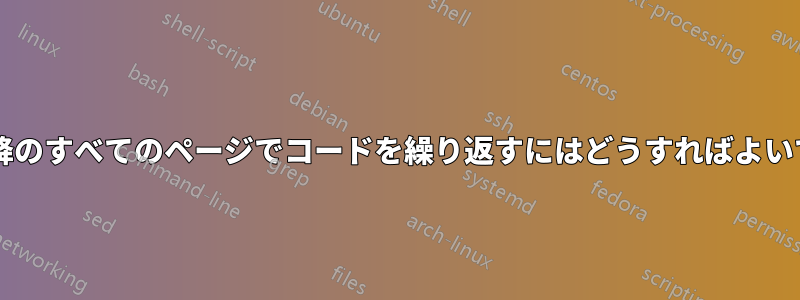 2 ページ目以降のすべてのページでコードを繰り返すにはどうすればよいでしょうか?