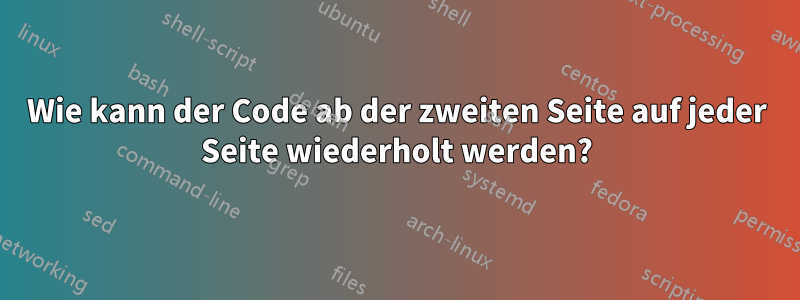 Wie kann der Code ab der zweiten Seite auf jeder Seite wiederholt werden?