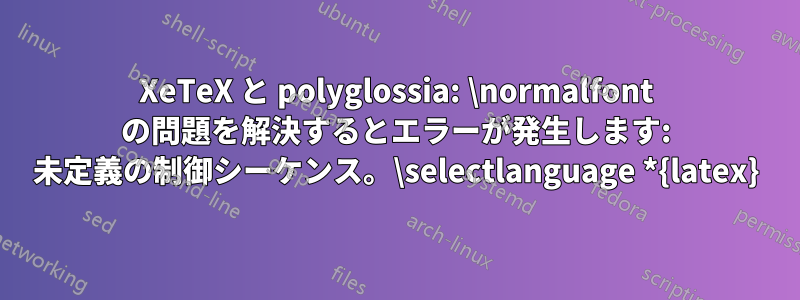 XeTeX と polyglossia: \normalfont の問題を解決するとエラーが発生します: 未定義の制御シーケンス。\selectlanguage *{latex}