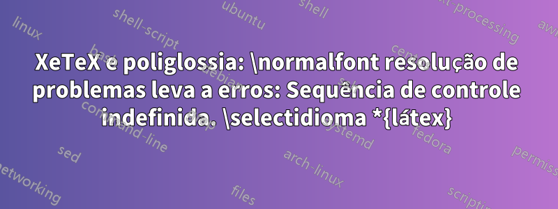 XeTeX e poliglossia: \normalfont resolução de problemas leva a erros: Sequência de controle indefinida. \selectidioma *{látex}