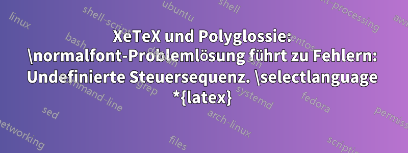 XeTeX und Polyglossie: \normalfont-Problemlösung führt zu Fehlern: Undefinierte Steuersequenz. \selectlanguage *{latex}