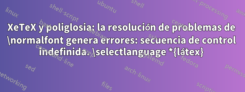 XeTeX y poliglosia: la resolución de problemas de \normalfont genera errores: secuencia de control indefinida. \selectlanguage *{látex}