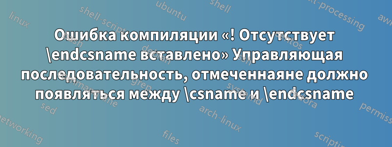 Ошибка компиляции «! Отсутствует \endcsname вставлено» Управляющая последовательность, отмеченнаяне должно появляться между \csname и \endcsname