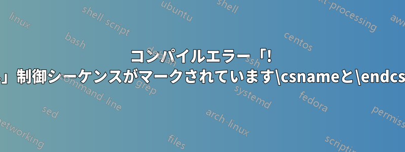 コンパイルエラー「! \endcsnameが挿入されていません」制御シーケンスがマークされています\csnameと\endcsnameの間には出現してはならない