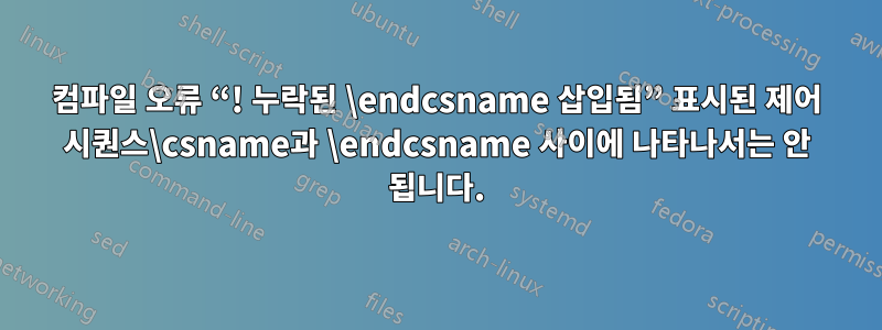 컴파일 오류 “! 누락된 \endcsname 삽입됨” 표시된 제어 시퀀스\csname과 \endcsname 사이에 나타나서는 안 됩니다.