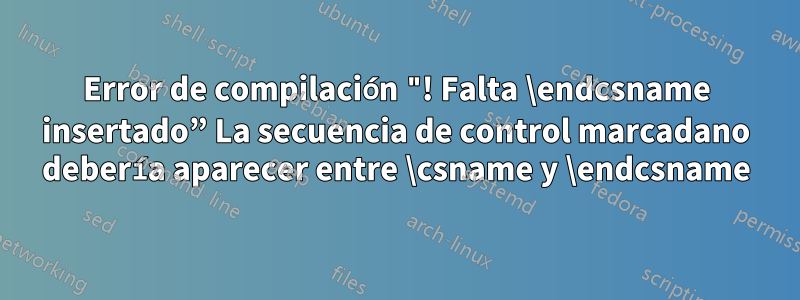 Error de compilación "! Falta \endcsname insertado” La secuencia de control marcadano debería aparecer entre \csname y \endcsname