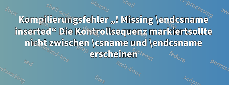 Kompilierungsfehler „! Missing \endcsname inserted“ Die Kontrollsequenz markiertsollte nicht zwischen \csname und \endcsname erscheinen