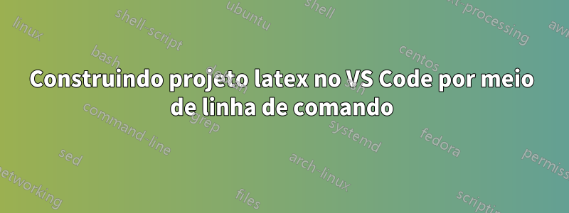 Construindo projeto latex no VS Code por meio de linha de comando