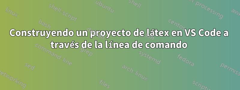 Construyendo un proyecto de látex en VS Code a través de la línea de comando