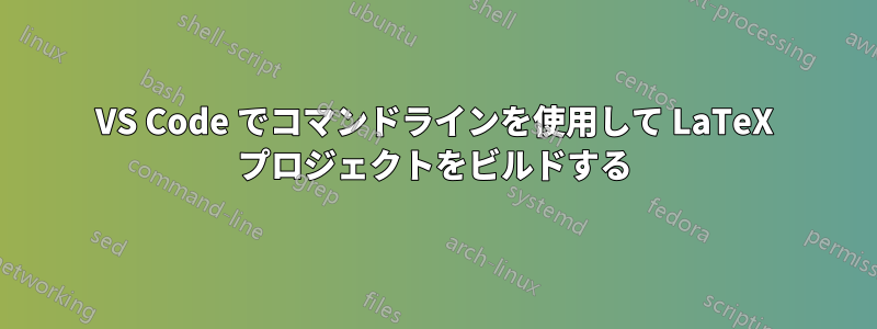 VS Code でコマンドラインを使用して LaTeX プロジェクトをビルドする