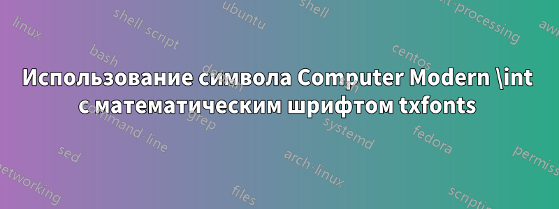 Использование символа Computer Modern \int с математическим шрифтом txfonts